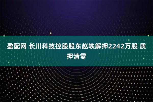 盈配网 长川科技控股股东赵轶解押2242万股 质押清零