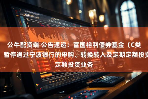 公牛配资端 公告速递：富国裕利债券基金（C类份额）暂停通过宁波银行的申购、转换转入及定期定额投资业务