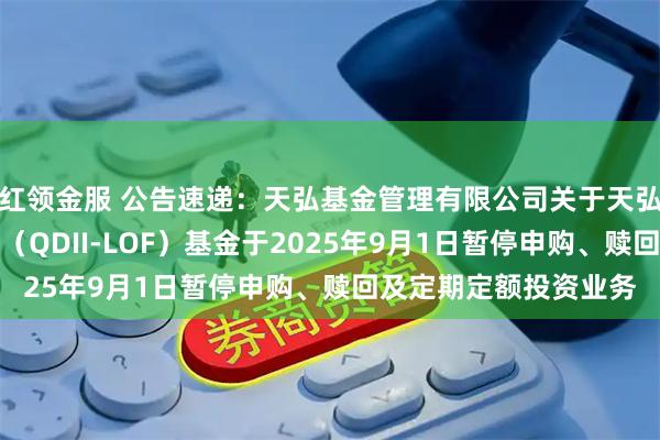 红领金服 公告速递：天弘基金管理有限公司关于天弘全球新能源汽车股票（QDII-LOF）基金于2025年9月1日暂停申购、赎回及定期定额投资业务