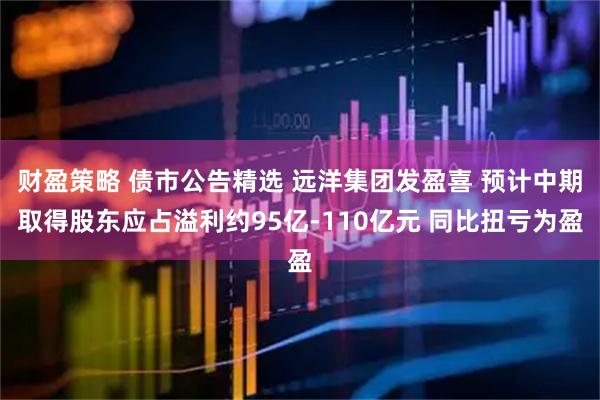 财盈策略 债市公告精选 远洋集团发盈喜 预计中期取得股东应占溢利约95亿-110亿元 同比扭亏为盈