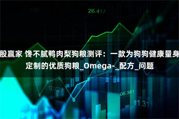 股赢家 馋不腻鸭肉梨狗粮测评：一款为狗狗健康量身定制的优质狗粮_Omega-_配方_问题