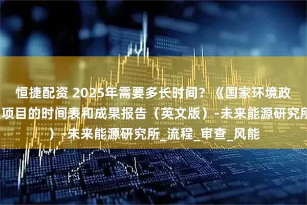 恒捷配资 2025年需要多长时间？《国家环境政策法案》清洁能源项目的时间表和成果报告（英文版）-未来能源研究所_流程_审查_风能