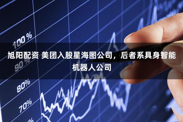 旭阳配资 美团入股星海图公司，后者系具身智能机器人公司