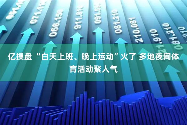 亿操盘 “白天上班、晚上运动”火了 多地夜间体育活动聚人气