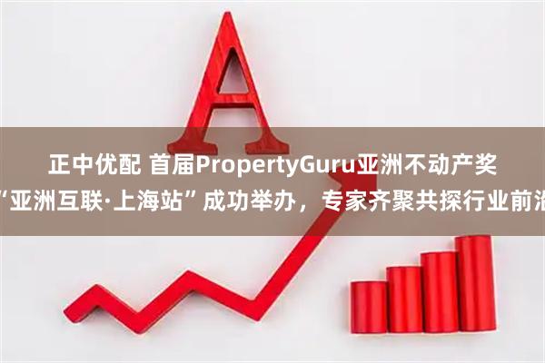 正中优配 首届PropertyGuru亚洲不动产奖“亚洲互联·上海站”成功举办，专家齐聚共探行业前沿