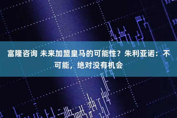 富隆咨询 未来加盟皇马的可能性？朱利亚诺：不可能，绝对没有机会
