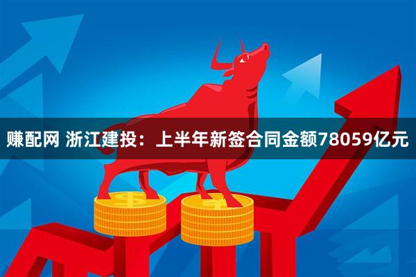 赚配网 浙江建投：上半年新签合同金额78059亿元