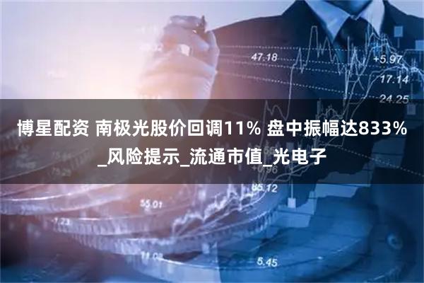 博星配资 南极光股价回调11% 盘中振幅达833%_风险提示_流通市值_光电子