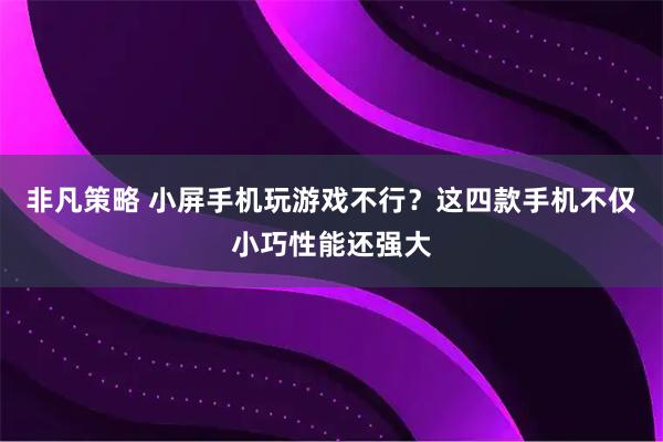 非凡策略 小屏手机玩游戏不行？这四款手机不仅小巧性能还强大