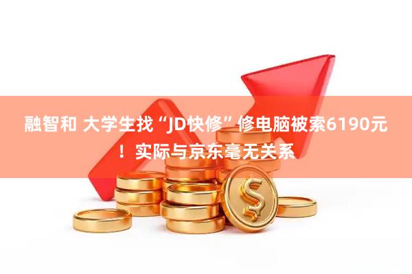 融智和 大学生找“JD快修”修电脑被索6190元!实际与京东毫无关系