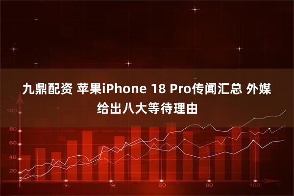 九鼎配资 苹果iPhone 18 Pro传闻汇总 外媒给出八大等待理由