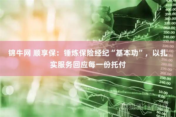 锦牛网 顺享保：锤炼保险经纪“基本功”，以扎实服务回应每一份托付