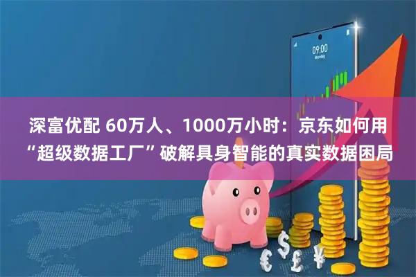 深富优配 60万人、1000万小时:京东如何用“超级数据工厂”破解具身智能的真实数据困局