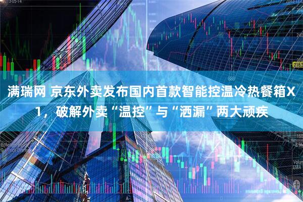 满瑞网 京东外卖发布国内首款智能控温冷热餐箱X1，破解外卖“温控”与“洒漏”两大顽疾
