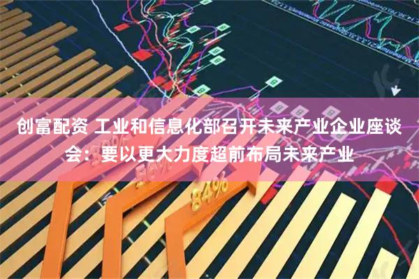 创富配资 工业和信息化部召开未来产业企业座谈会：要以更大力度超前布局未来产业