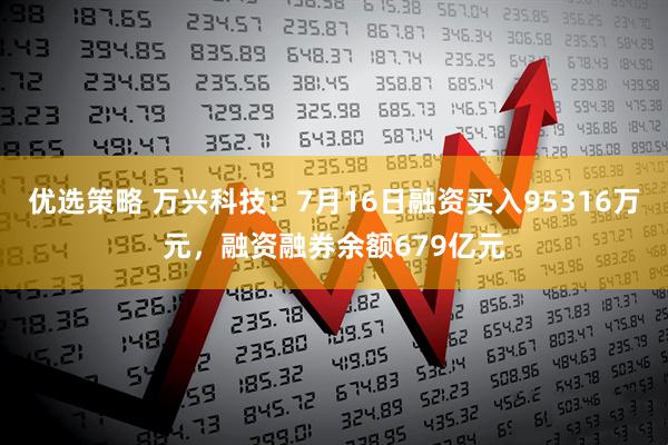 优选策略 万兴科技：7月16日融资买入95316万元，融资融券余额679亿元