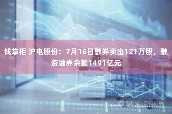 钱掌柜 沪电股份：7月16日融券卖出121万股，融资融券余额1491亿元