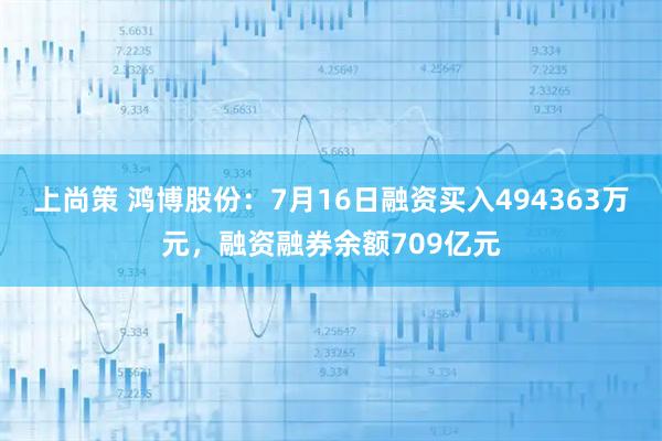 上尚策 鸿博股份：7月16日融资买入494363万元，融资融券余额709亿元