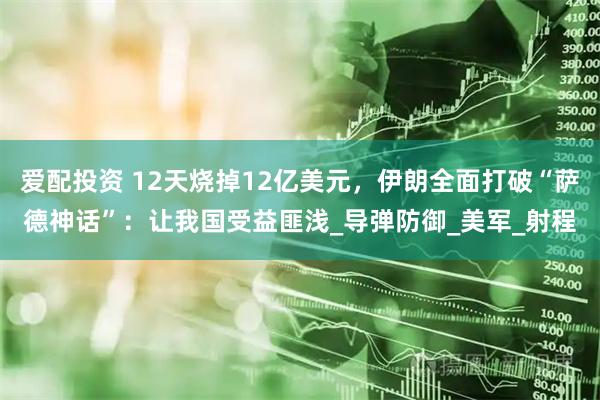 爱配投资 12天烧掉12亿美元，伊朗全面打破“萨德神话”：让我国受益匪浅_导弹防御_美军_射程