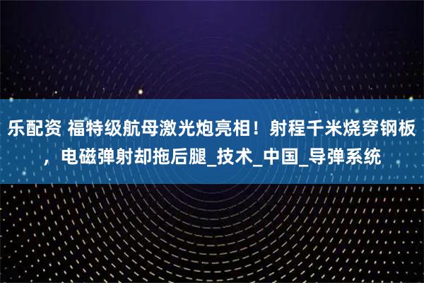 乐配资 福特级航母激光炮亮相！射程千米烧穿钢板，电磁弹射却拖后腿_技术_中国_导弹系统