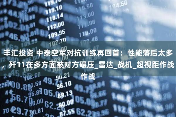 丰汇投资 中泰空军对抗训练再回首：性能落后太多，歼11在多方面被对方碾压_雷达_战机_超视距作战