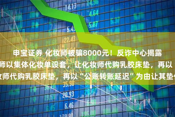申宝证券 化妆师被骗8000元！反诈中心揭露套路：骗子伪装学校老师以集体化妆单设套，让化妆师代购乳胶床垫，再以“公账转账延迟”为由让其垫付