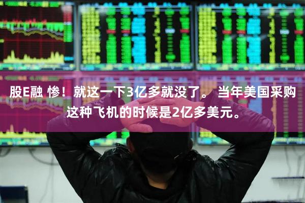 股E融 惨！就这一下3亿多就没了。 当年美国采购这种飞机的时候是2亿多美元。