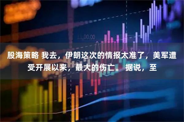 股海策略 我去，伊朗这次的情报太准了，美军遭受开展以来，最大的伤亡。 据说，至