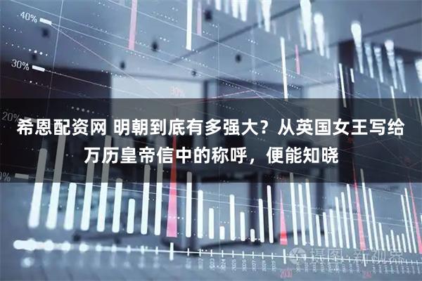 希恩配资网 明朝到底有多强大？从英国女王写给万历皇帝信中的称呼，便能知晓