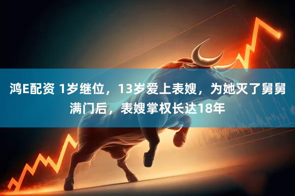 鸿E配资 1岁继位，13岁爱上表嫂，为她灭了舅舅满门后，表嫂掌权长达18年