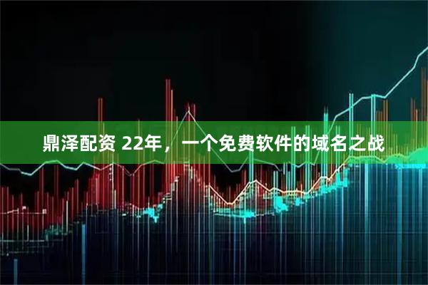 鼎泽配资 22年，一个免费软件的域名之战