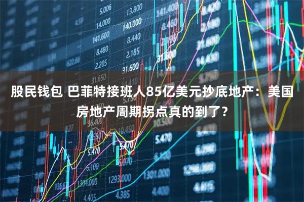 股民钱包 巴菲特接班人85亿美元抄底地产:美国房地产周期拐点真的到了?