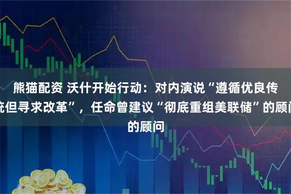 熊猫配资 沃什开始行动：对内演说“遵循优良传统但寻求改革”，任命曾建议“彻底重组美联储”的顾问