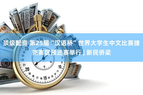 顶级配资 第25届“汉语桥”世界大学生中文比赛捷克赛区预选赛举行 | 新民侨梁
