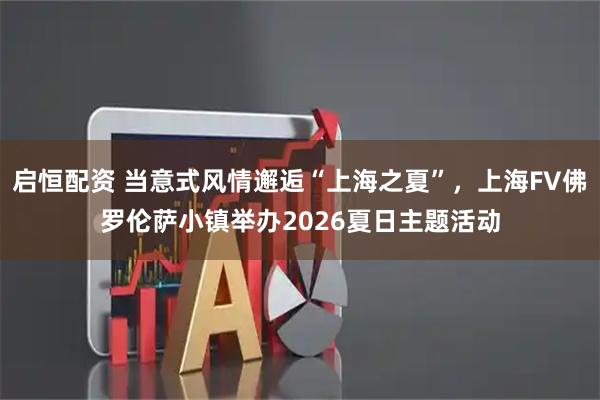 启恒配资 当意式风情邂逅“上海之夏”，上海FV佛罗伦萨小镇举办2026夏日主题活动
