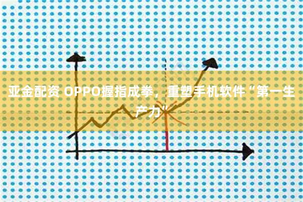 亚金配资 OPPO握指成拳，重塑手机软件“第一生产力”