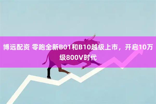 博远配资 零跑全新B01和B10越级上市,开启10万级800V时代