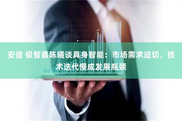 安信 极智嘉陈曦谈具身智能：市场需求迫切，技术迭代慢成发展瓶颈