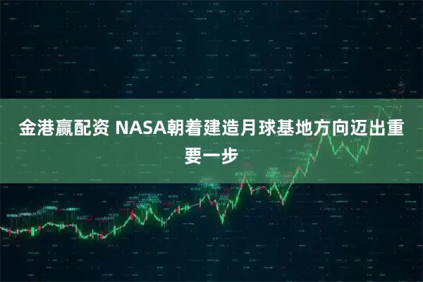 金港赢配资 NASA朝着建造月球基地方向迈出重要一步