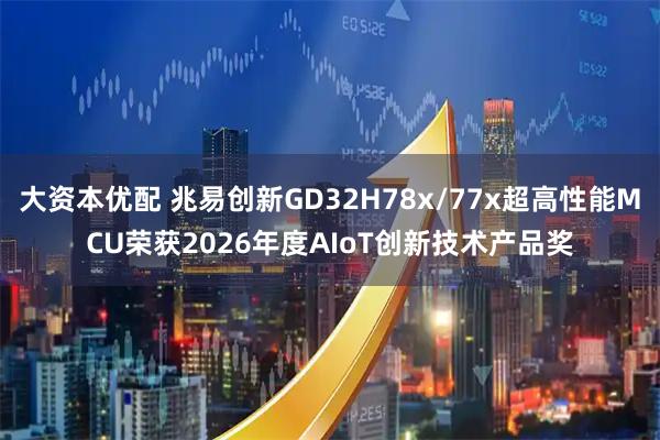 大资本优配 兆易创新GD32H78x/77x超高性能MCU荣获2026年度AIoT创新技术产品奖