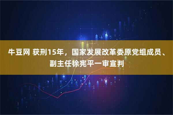 牛豆网 获刑15年，国家发展改革委原党组成员、副主任徐宪平一审宣判